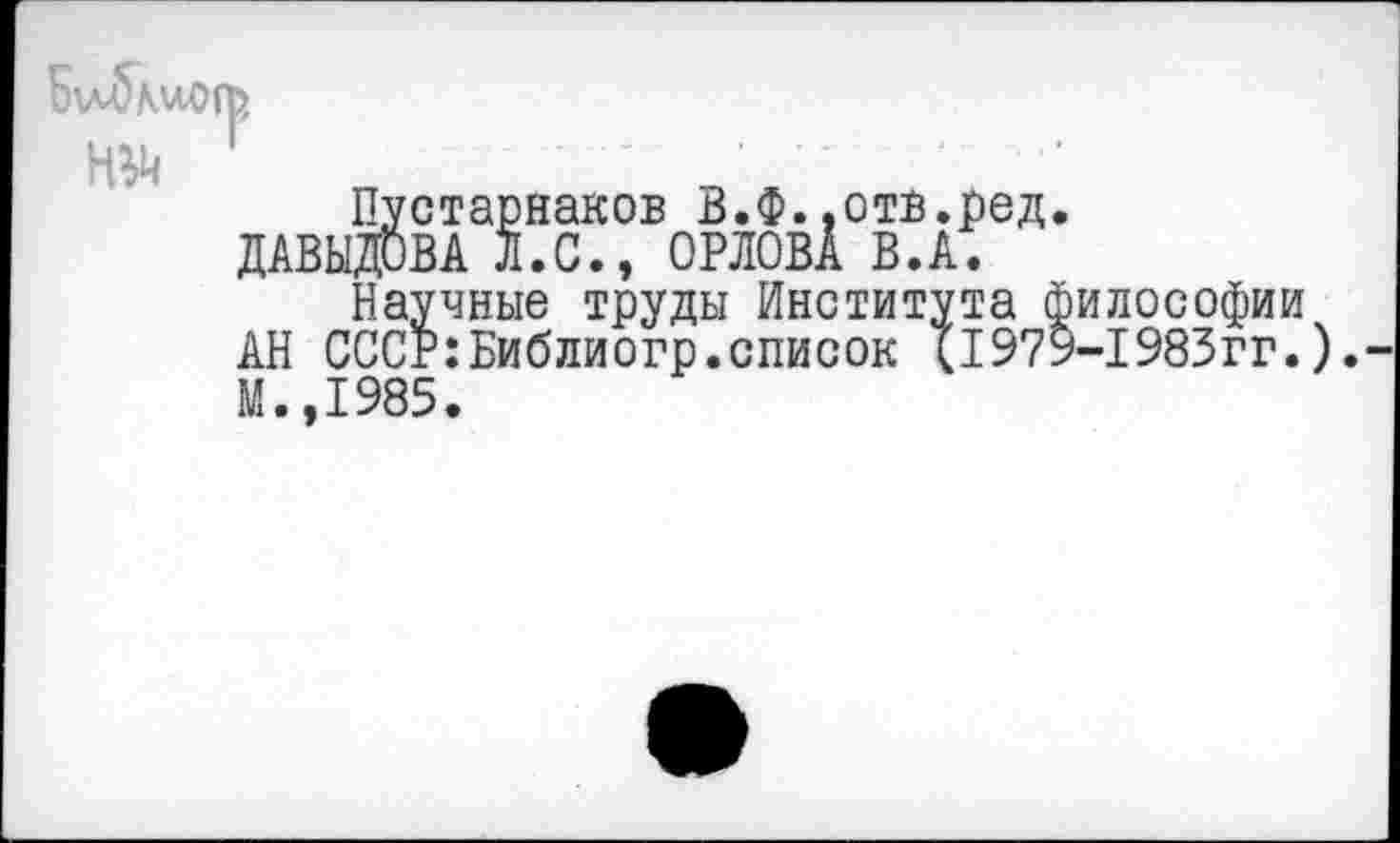 ﻿№
Пустарнаков В.Ф..отв.ред.
ДАВЫДОВА Л.С., ОРЛОВА В.А.
Научные труды Института философии АН СССР:Библиогр.список Ц979-1983гг.). М.,1985.